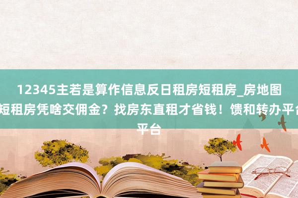 12345主若是算作信息反日租房短租房_房地图-短租房凭啥交佣金?找房东直租才省钱!馈和转办平台