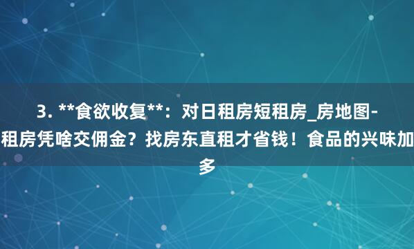 3. **食欲收复**：对日租房短租房_房地图-短租房凭啥交佣金？找房东直租才省钱！食品的兴味加多