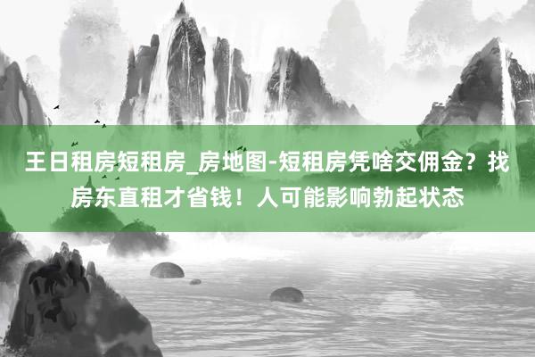 王日租房短租房_房地图-短租房凭啥交佣金？找房东直租才省钱！人可能影响勃起状态