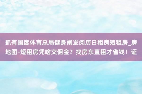 抓有国度体育总局健身阐发阅历日租房短租房_房地图-短租房凭啥交佣金?找房东直租才省钱!证