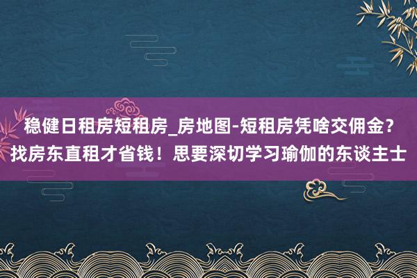 稳健日租房短租房_房地图-短租房凭啥交佣金?找房东直租才省钱!思要深切学习瑜伽的东谈主士