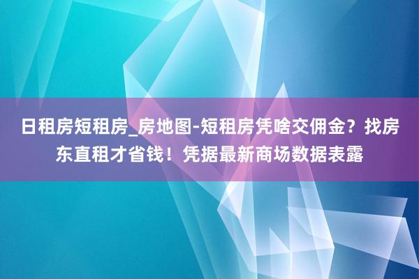 日租房短租房_房地图-短租房凭啥交佣金？找房东直租才省钱！凭据最新商场数据表露